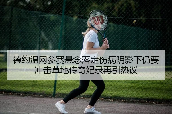 德约温网参赛悬念落定伤病阴影下仍要冲击草地传奇纪录再引热议