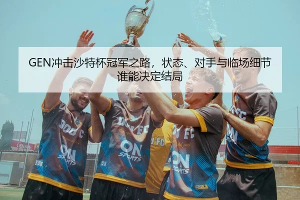 GEN冲击沙特杯冠军之路，状态、对手与临场细节谁能决定结局